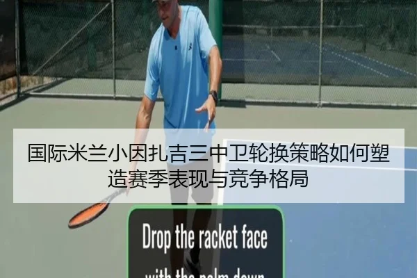国际米兰小因扎吉三中卫轮换策略如何塑造赛季表现与竞争格局