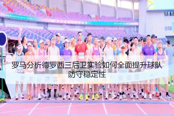 罗马分析德罗西三后卫实验如何全面提升球队防守稳定性