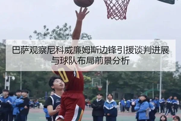 巴萨观察尼科威廉姆斯边锋引援谈判进展与球队布局前景分析