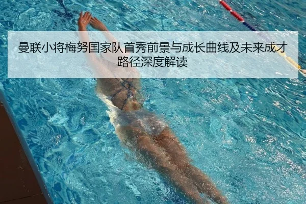 曼联小将梅努国家队首秀前景与成长曲线及未来成才路径深度解读