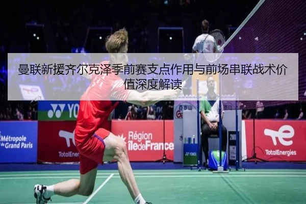 曼联新援齐尔克泽季前赛支点作用与前场串联战术价值深度解读