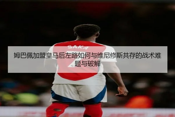 姆巴佩加盟皇马后左路如何与维尼修斯共存的战术难题与破解