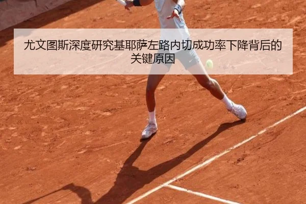 尤文图斯深度研究基耶萨左路内切成功率下降背后的关键原因