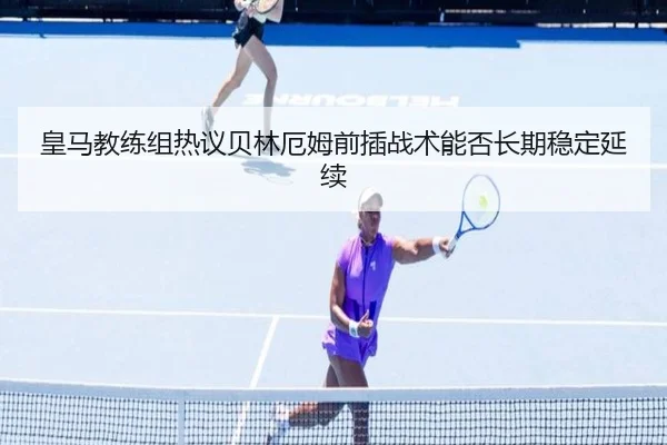 皇马教练组热议贝林厄姆前插战术能否长期稳定延续
