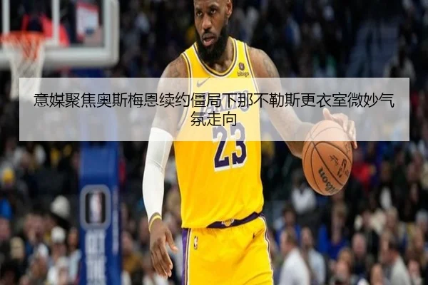 意媒聚焦奥斯梅恩续约僵局下那不勒斯更衣室微妙气氛走向