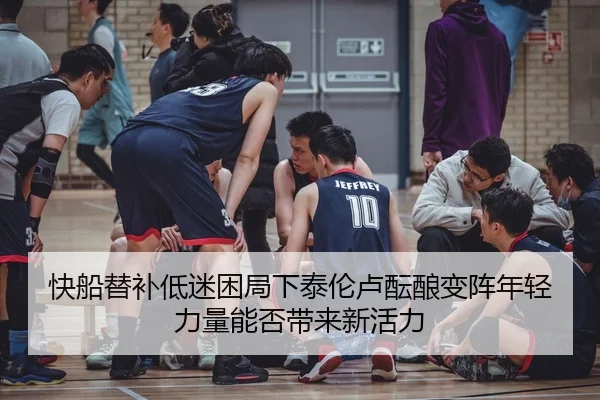 快船替补低迷困局下泰伦卢酝酿变阵年轻力量能否带来新活力